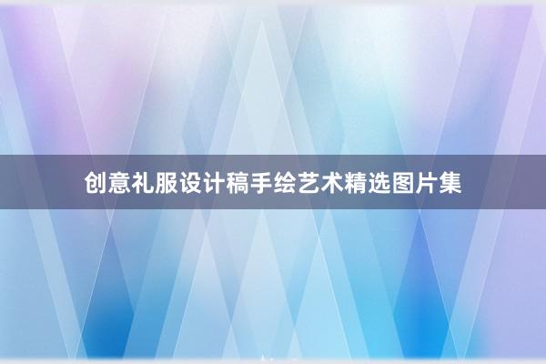 创意礼服设计稿手绘艺术精选图片集