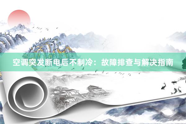 空调突发断电后不制冷：故障排查与解决指南