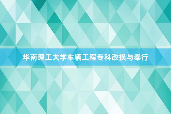 华南理工大学车辆工程专科改换与奉行